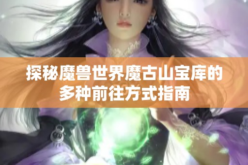 探秘魔兽世界魔古山宝库的多种前往方式指南