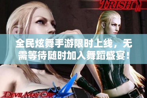 全民炫舞手游限时上线，无需等待随时加入舞蹈盛宴！