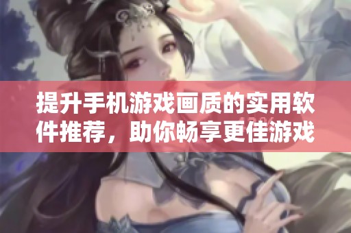 提升手机游戏画质的实用软件推荐，助你畅享更佳游戏体验
