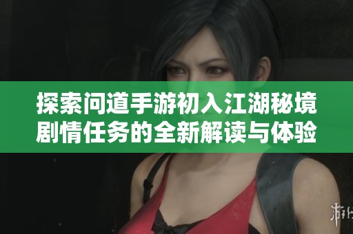 探索问道手游初入江湖秘境剧情任务的全新解读与体验分享