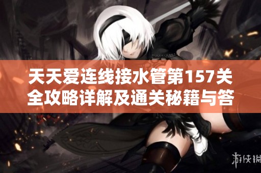 天天爱连线接水管第157关全攻略详解及通关秘籍与答案解析