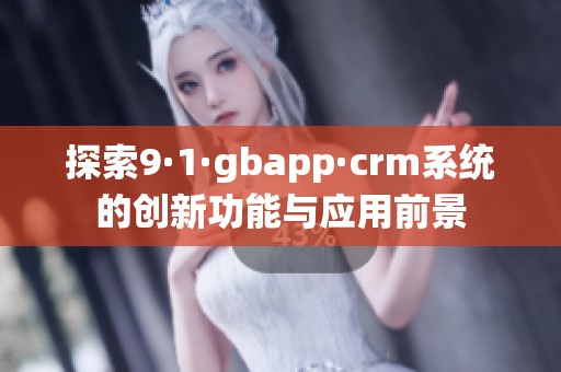 探索9·1·gbapp·crm系统的创新功能与应用前景
