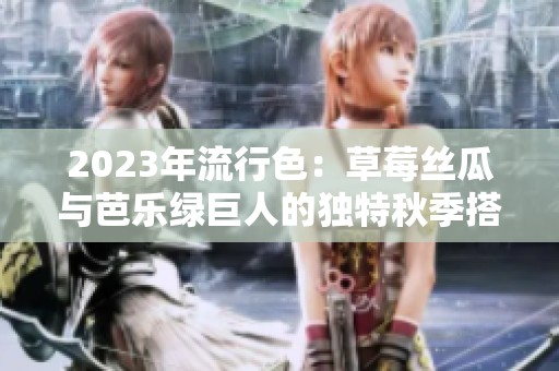 2023年流行色：草莓丝瓜与芭乐绿巨人的独特秋季搭配