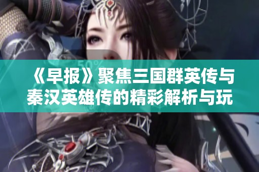 《早报》聚焦三国群英传与秦汉英雄传的精彩解析与玩法探讨