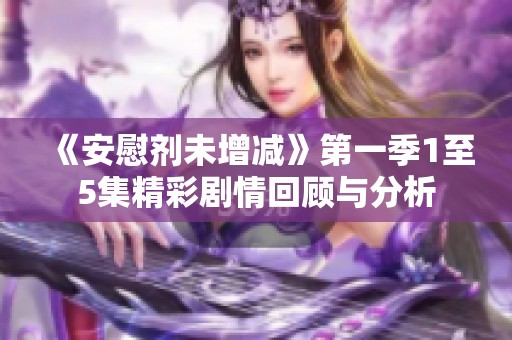 《安慰剂未增减》第一季1至5集精彩剧情回顾与分析