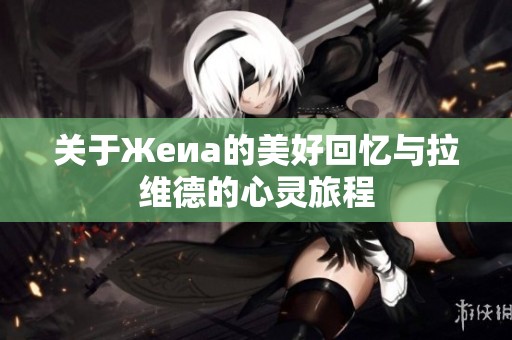 关于Жеиа的美好回忆与拉维德的心灵旅程