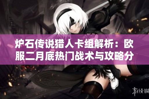 炉石传说猎人卡组解析：欧服二月底热门战术与攻略分享