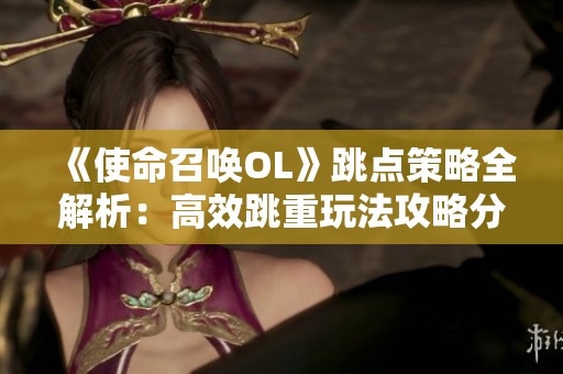 《使命召唤OL》跳点策略全解析：高效跳重玩法攻略分享