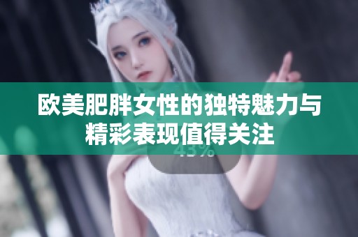 欧美肥胖女性的独特魅力与精彩表现值得关注