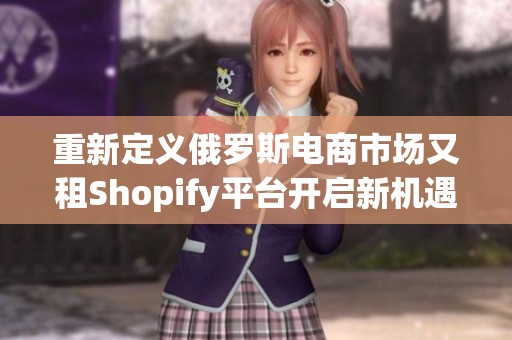 重新定义俄罗斯电商市场又租Shopify平台开启新机遇