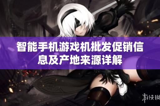 智能手机游戏机批发促销信息及产地来源详解