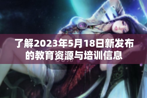 了解2023年5月18日新发布的教育资源与培训信息