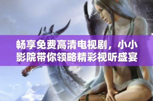畅享免费高清电视剧，小小影院带你领略精彩视听盛宴