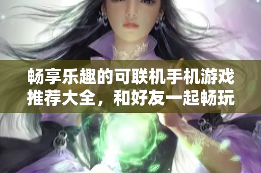 畅享乐趣的可联机手机游戏推荐大全，和好友一起畅玩新游！