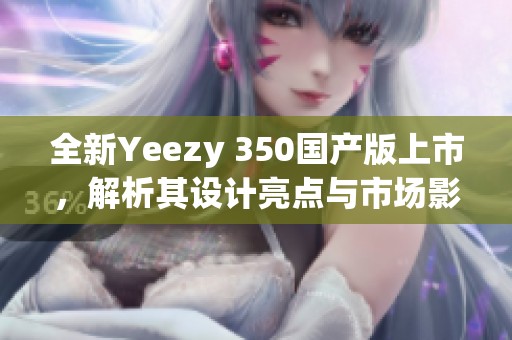 全新Yeezy 350国产版上市，解析其设计亮点与市场影响