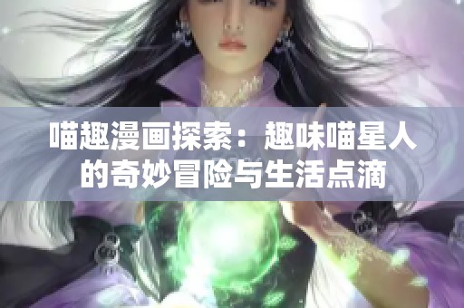 喵趣漫画探索：趣味喵星人的奇妙冒险与生活点滴