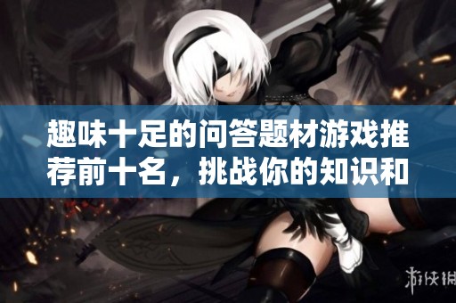 趣味十足的问答题材游戏推荐前十名，挑战你的知识和智力技巧