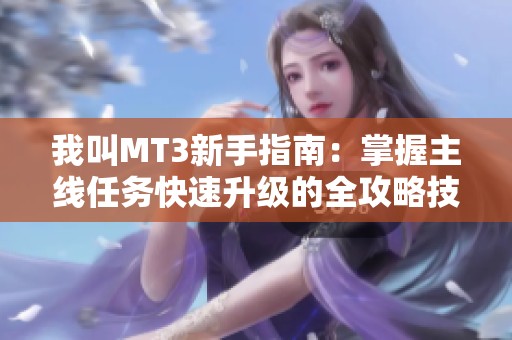 我叫MT3新手指南：掌握主线任务快速升级的全攻略技巧解析