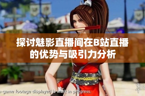 探讨魅影直播间在B站直播的优势与吸引力分析