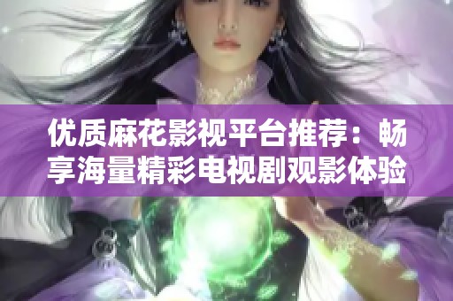 优质麻花影视平台推荐：畅享海量精彩电视剧观影体验