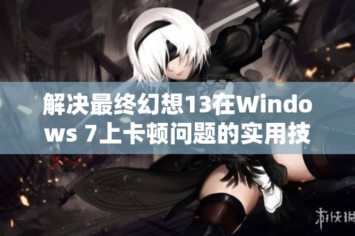 解决最终幻想13在Windows 7上卡顿问题的实用技巧与建议
