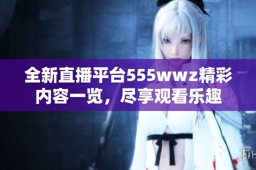 全新直播平台555wwz精彩内容一览，尽享观看乐趣