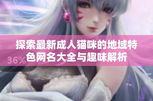 探索最新成人猫咪的地域特色网名大全与趣味解析
