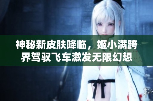 神秘新皮肤降临，姬小满跨界驾驭飞车激发无限幻想