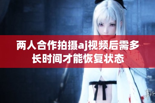 两人合作拍摄aj视频后需多长时间才能恢复状态