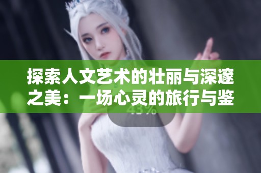探索人文艺术的壮丽与深邃之美：一场心灵的旅行与鉴赏