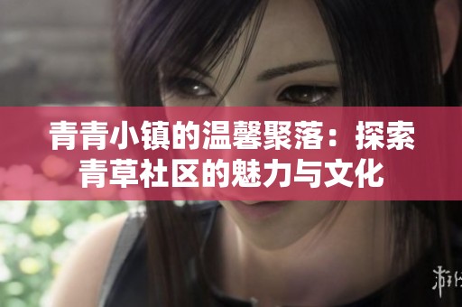 青青小镇的温馨聚落：探索青草社区的魅力与文化