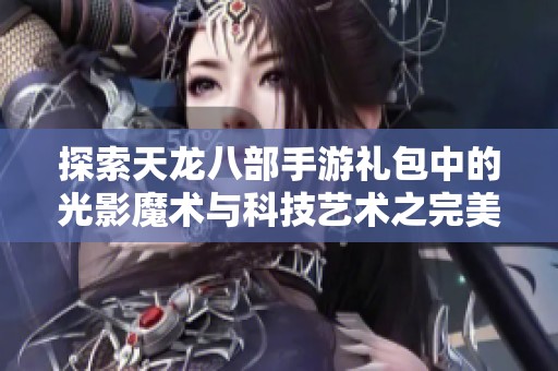 探索天龙八部手游礼包中的光影魔术与科技艺术之完美结合