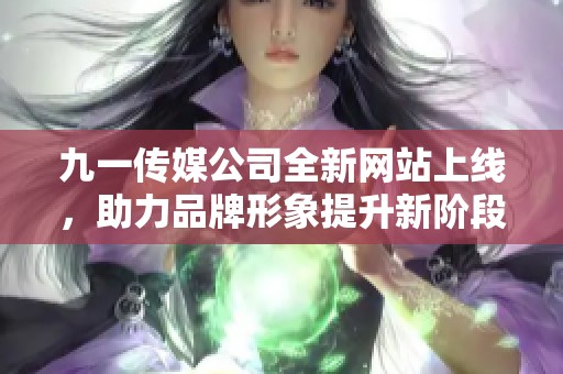 九一传媒公司全新网站上线，助力品牌形象提升新阶段