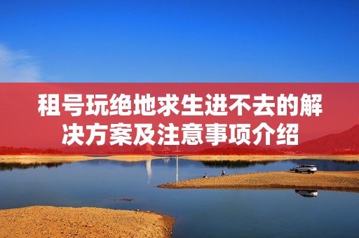 租号玩绝地求生进不去的解决方案及注意事项介绍