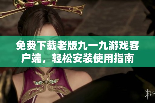免费下载老版九一九游戏客户端，轻松安装使用指南