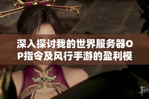 深入探讨我的世界服务器OP指令及风行手游的盈利模式分析