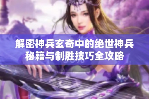 解密神兵玄奇中的绝世神兵秘籍与制胜技巧全攻略