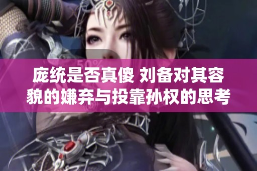 庞统是否真傻 刘备对其容貌的嫌弃与投靠孙权的思考