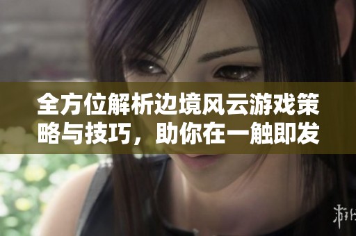 全方位解析边境风云游戏策略与技巧，助你在一触即发中称霸战场