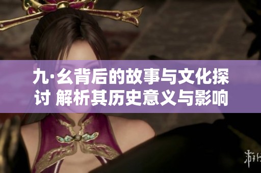 九·幺背后的故事与文化探讨 解析其历史意义与影响