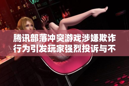 腾讯部落冲突游戏涉嫌欺诈行为引发玩家强烈投诉与不满
