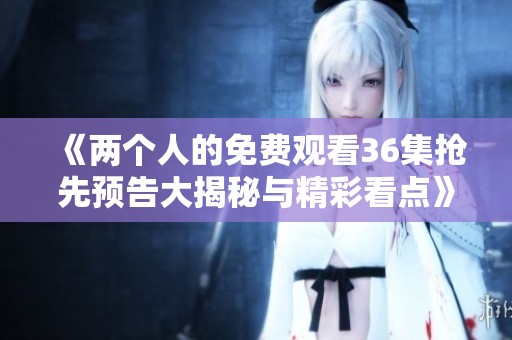 《两个人的免费观看36集抢先预告大揭秘与精彩看点》