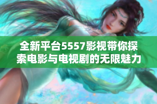 全新平台5557影视带你探索电影与电视剧的无限魅力