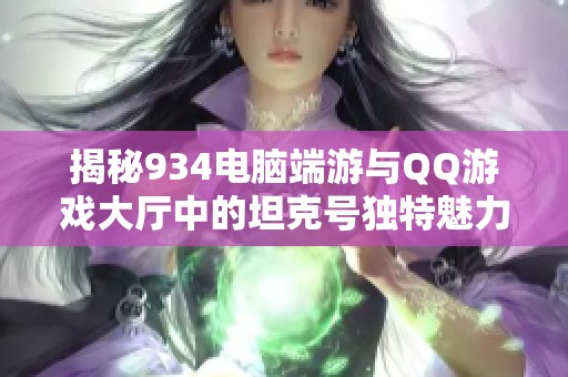 揭秘934电脑端游与QQ游戏大厅中的坦克号独特魅力与精彩体验