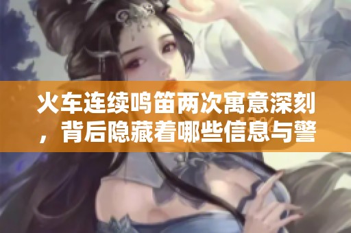 火车连续鸣笛两次寓意深刻，背后隐藏着哪些信息与警示