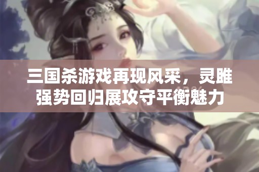 三国杀游戏再现风采，灵雎强势回归展攻守平衡魅力