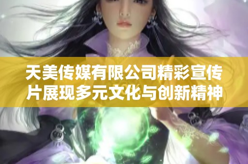 天美传媒有限公司精彩宣传片展现多元文化与创新精神