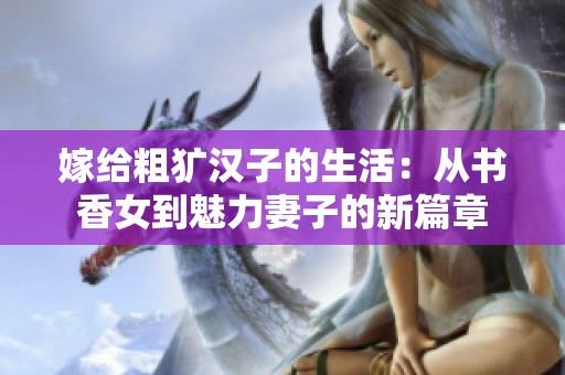 嫁给粗犷汉子的生活：从书香女到魅力妻子的新篇章