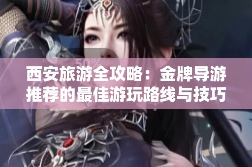 西安旅游全攻略：金牌导游推荐的最佳游玩路线与技巧分享