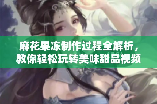 麻花果冻制作过程全解析，教你轻松玩转美味甜品视频教程